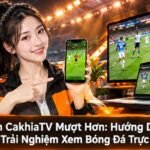 xem CakhiaTV mượt hơn
